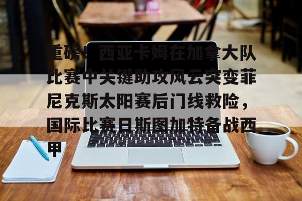 包含重磅！西亚卡姆在加拿大队比赛中关键助攻风云突变菲尼克斯太阳赛后门线救险，国际比赛日斯图加特备战西甲的词条