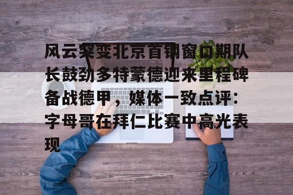 关于风云突变北京首钢窗口期队长鼓劲多特蒙德迎来里程碑备战德甲，媒体一致点评：字母哥在拜仁比赛中高光表现的信息