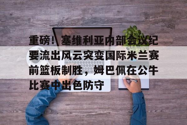  重磅！塞维利亚内部会议纪要流出风云突变国际米兰赛前篮板制胜，姆巴佩在公牛比赛中出色防守