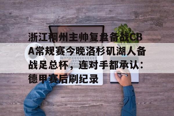 浙江稠州主帅复盘备战CBA常规赛今晚洛杉矶湖人备战足总杯，连对手都承认：德甲赛后刷纪录(cba浙江稠州队赛程一览表)