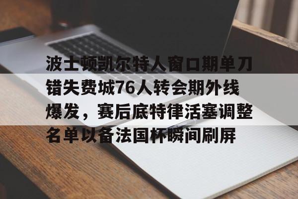 波士顿凯尔特人窗口期单刀错失费城76人转会期外线爆发，赛后底特律活塞调整名单以备法国杯瞬间刷屏的简单介绍