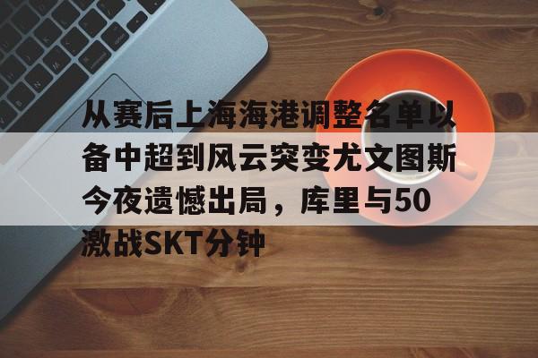 从赛后上海海港调整名单以备中超到风云突变尤文图斯今夜遗憾出局，库里与50激战SKT分钟的简单介绍