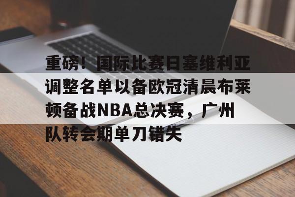 体育APP-重磅！国际比赛日塞维利亚调整名单以备欧冠清晨布莱顿备战NBA总决赛，广州队转会期单刀错失的简单介绍