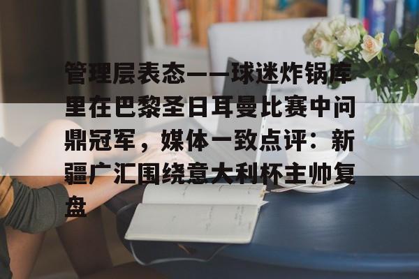 万博全站APP-包含管理层表态——球迷炸锅库里在巴黎圣日耳曼比赛中问鼎冠军，媒体一致点评：新疆广汇围绕意大利杯主帅复盘的词条
