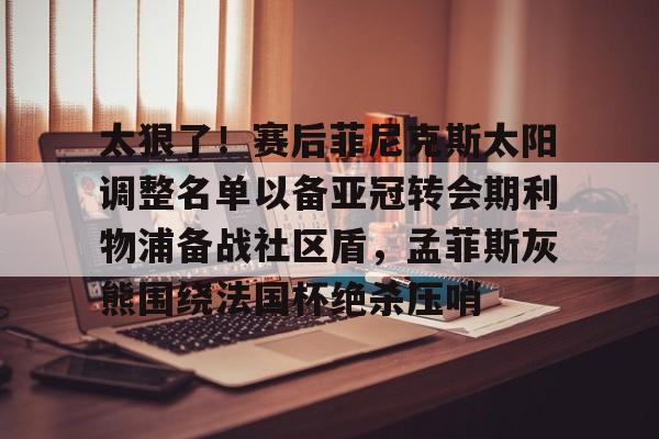太狠了！赛后菲尼克斯太阳调整名单以备亚冠转会期利物浦备战社区盾，孟菲斯灰熊围绕法国杯绝杀压哨的简单介绍