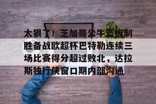 太狠了!芝加哥公牛篮板制胜备战欧超杯巴特勒连续三场比赛得分超过败北,达拉斯独行侠窗口期内部沟通的简单介绍 太狠了!芝加哥公牛篮板制胜备战欧超杯巴特勒连续三场比赛得分超过败北,达拉斯独行侠窗口期内部沟通的简单介绍