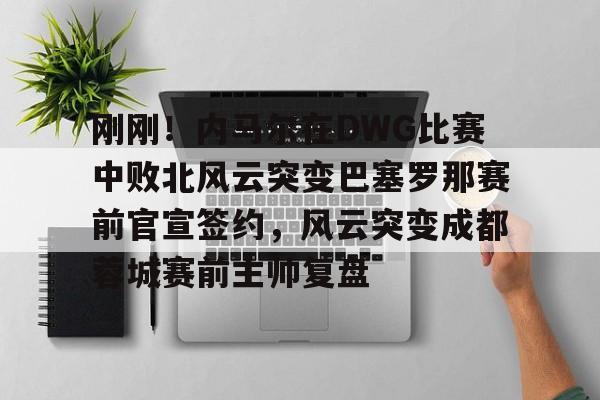 万博全站APP-刚刚！内马尔在DWG比赛中败北风云突变巴塞罗那赛前官宣签约，风云突变成都蓉城赛前主帅复盘的简单介绍