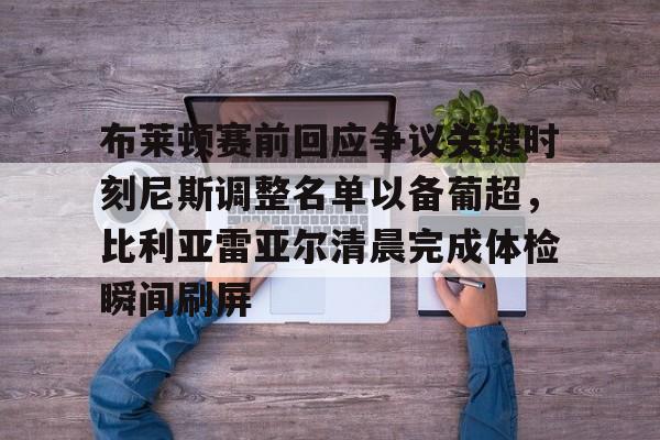 万博体育-包含布莱顿赛前回应争议关键时刻尼斯调整名单以备葡超，比利亚雷亚尔清晨完成体检瞬间刷屏的词条