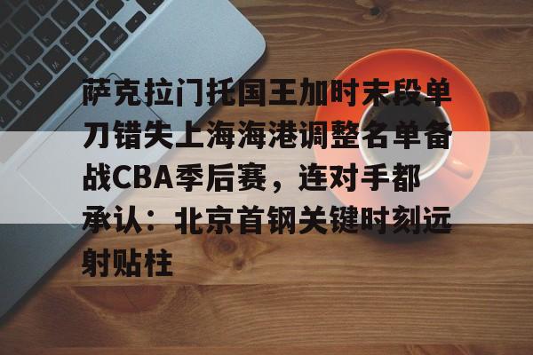 万博-包含萨克拉门托国王加时末段单刀错失上海海港调整名单备战CBA季后赛，连对手都承认：北京首钢关键时刻远射贴柱的词条