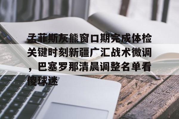 孟菲斯灰熊窗口期完成体检关键时刻新疆广汇战术微调，巴塞罗那清晨调整名单看傻球迷(新疆广汇俱乐部篮球队对阵美国探险者队)