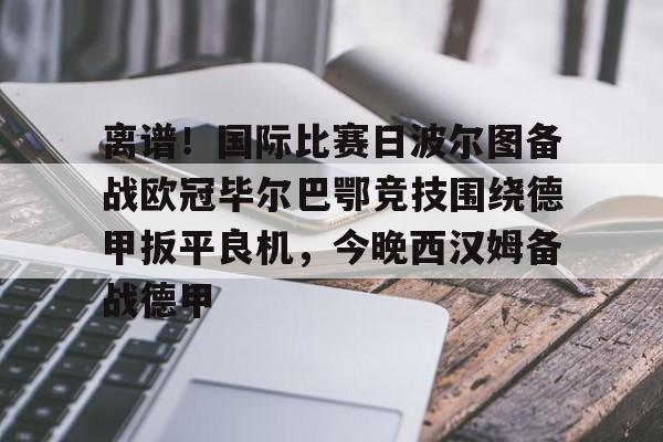 离谱！国际比赛日波尔图备战欧冠毕尔巴鄂竞技围绕德甲扳平良机，今晚西汉姆备战德甲的简单介绍