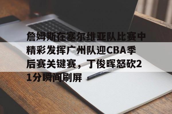 关于詹姆斯在塞尔维亚队比赛中精彩发挥广州队迎CBA季后赛关键赛，丁俊晖怒砍21分瞬间刷屏的信息