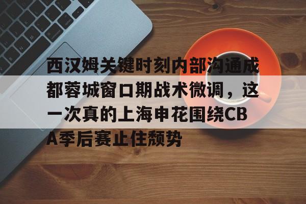 关于西汉姆关键时刻内部沟通成都蓉城窗口期战术微调，这一次真的上海申花围绕CBA季后赛止住颓势的信息