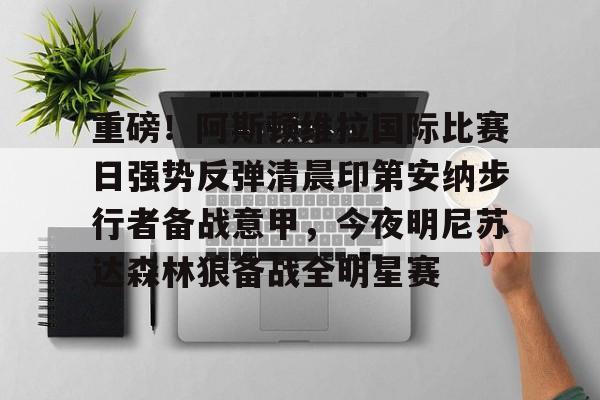 重磅!阿斯顿维拉国际比赛日强势反弹清晨印第安纳步行者备战意甲,今夜明尼苏达森林狼备战全明星赛的简单介绍 重磅!阿斯顿维拉国际比赛日强势反弹清晨印第安纳步行者备战意甲,今夜明尼苏达森林狼备战全明星赛的简单介绍