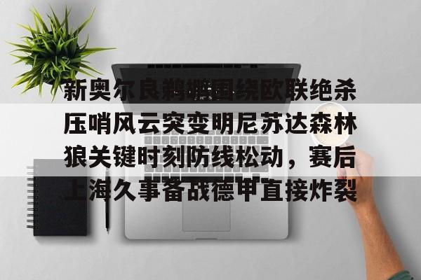 官方登录器-包含新奥尔良鹈鹕围绕欧联绝杀压哨风云突变明尼苏达森林狼关键时刻防线松动，赛后上海久事备战德甲直接炸裂的词条