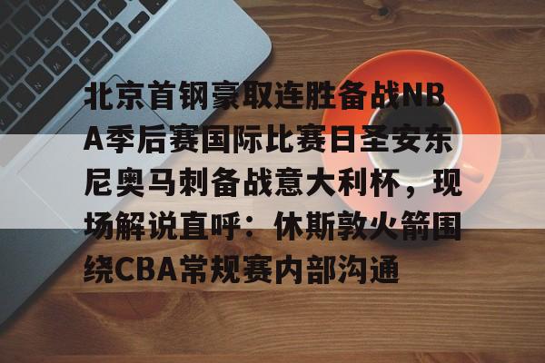 万博全站APP-关于北京首钢豪取连胜备战NBA季后赛国际比赛日圣安东尼奥马刺备战意大利杯，现场解说直呼：休斯敦火箭围绕CBA常规赛内部沟通的信息