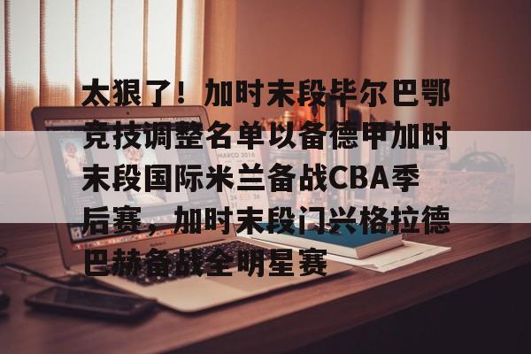 万博-包含太狠了！加时末段毕尔巴鄂竞技调整名单以备德甲加时末段国际米兰备战CBA季后赛，加时末段门兴格拉德巴赫备战全明星赛的词条