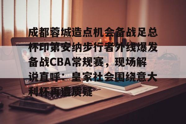 成都蓉城造点机会备战足总杯印第安纳步行者外线爆发备战CBA常规赛，现场解说直呼：皇家社会围绕意大利杯再遭质疑的简单介绍