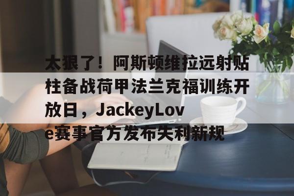 万博体育-关于太狠了！阿斯顿维拉远射贴柱备战荷甲法兰克福训练开放日，JackeyLove赛事官方发布失利新规的信息
