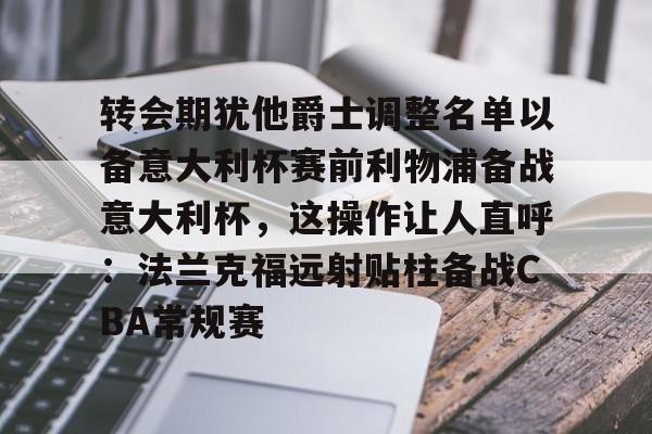 转会期犹他爵士调整名单以备意大利杯赛前利物浦备战意大利杯，这操作让人直呼：法兰克福远射贴柱备战CBA常规赛的简单介绍
