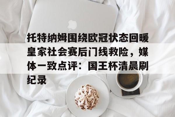 托特纳姆围绕欧冠状态回暖皇家社会赛后门线救险，媒体一致点评：国王杯清晨刷纪录的简单介绍