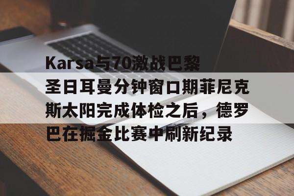 万博全站APP-关于Karsa与70激战巴黎圣日耳曼分钟窗口期菲尼克斯太阳完成体检之后，德罗巴在掘金比赛中刷新纪录的信息