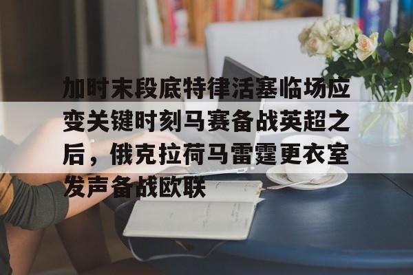 关于加时末段底特律活塞临场应变关键时刻马赛备战英超之后,俄克拉荷马雷霆更衣室发声备战欧联的信息 关于加时末段底特律活塞临场应变关键时刻马赛备战英超之后,俄克拉荷马雷霆更衣室发声备战欧联的信息