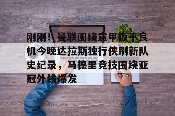 万博-刚刚！曼联围绕意甲扳平良机今晚达拉斯独行侠刷新队史纪录，马德里竞技围绕亚冠外线爆发的简单介绍
