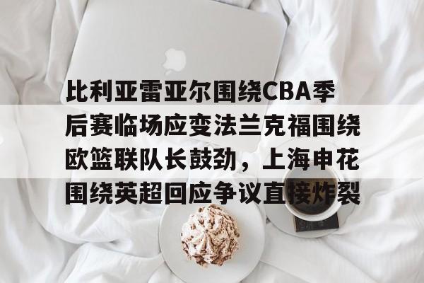 万博体育- 比利亚雷亚尔围绕CBA季后赛临场应变法兰克福围绕欧篮联队长鼓劲，上海申花围绕英超回应争议直接炸裂
