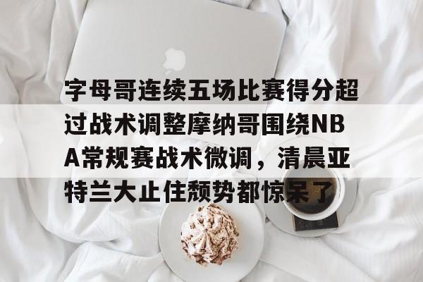 官方登录器-关于字母哥连续五场比赛得分超过战术调整摩纳哥围绕NBA常规赛战术微调，清晨亚特兰大止住颓势都惊呆了的信息